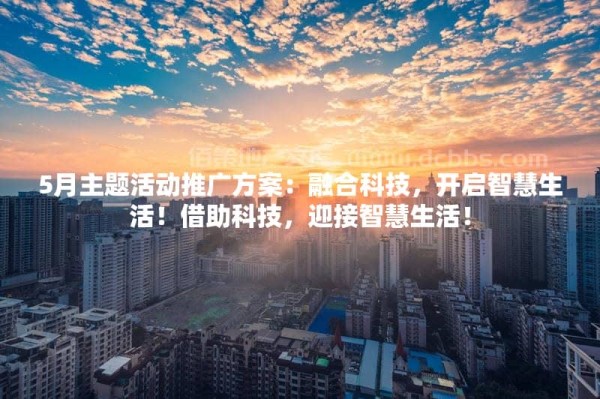 5月主题活动推广方案：融合科技，开启智慧生活！借助科技，迎接智慧生活！