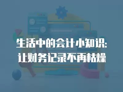 生活中的会计小知识：让财务记录不再枯燥