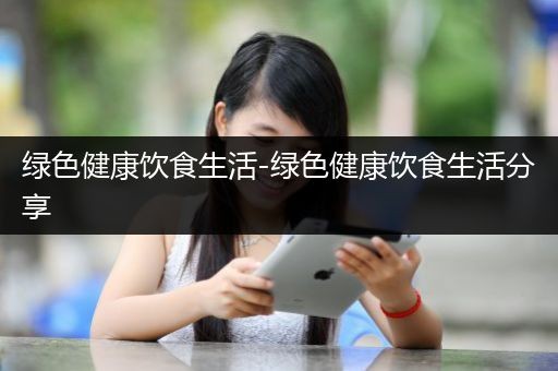 绿色健康饮食生活-绿色健康饮食生活分享
