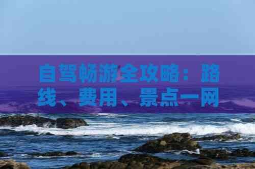 自驾畅游全攻略：路线、费用、景点一网打尽
