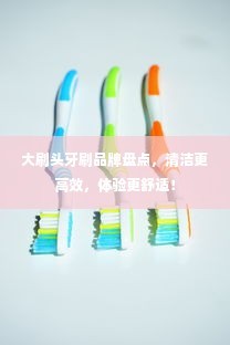 大刷头牙刷品牌盘点，清洁更高效，体验更舒适！