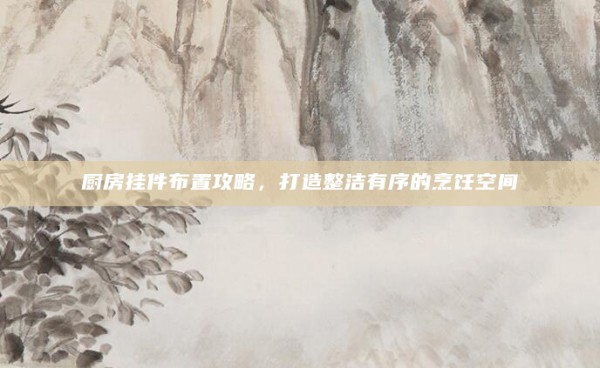 厨房挂件布置攻略,打造整洁有序的烹饪空间