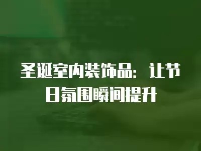 圣诞室内装饰品：让节日氛围瞬间提升