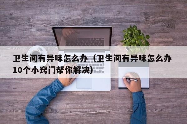 卫生间有异味怎么办（卫生间有异味怎么办 10个小窍门帮你解决） 卫生间有异味怎么办 第1张