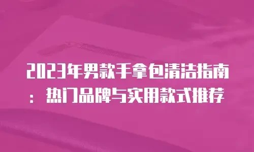 2023年男款手拿包清洁指南：热门品牌与实用款式推荐