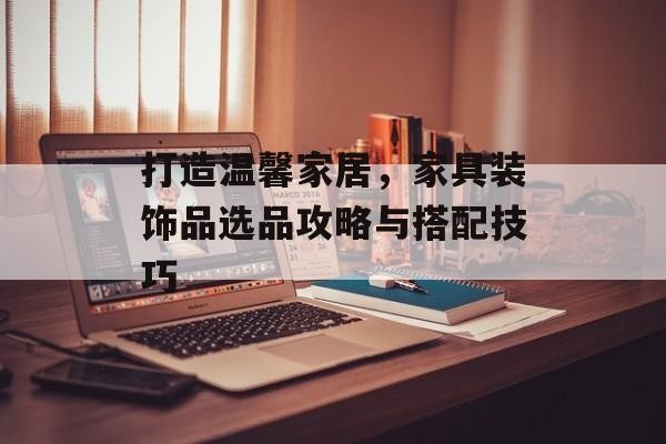 打造温馨家居，家具装饰品选品攻略与搭配技巧