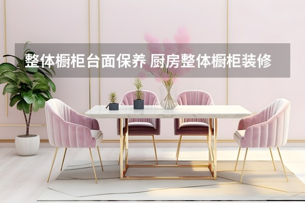 整体橱柜台面保养 厨房整体橱柜装修经久不衰