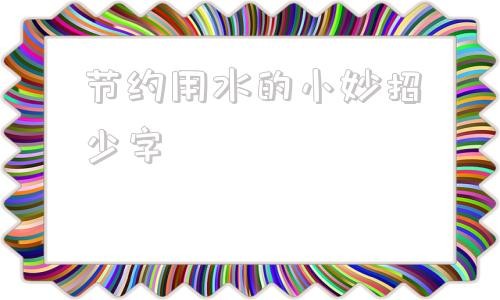 节约用水的小妙招少字 节约用水小妙招100个