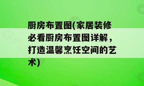 厨房布置图(家居装修必看厨房布置图详解，打造温馨烹饪空间的艺术)