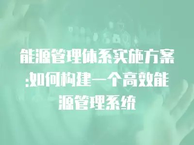 能源管理体系实施方案:如何构建一个高效能源管理系统