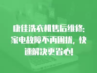 康佳洗衣机售后维修: 家电故障不再困扰, 快速解决更省心!