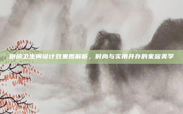 厨房卫生间设计效果图解析,时尚与实用并存的家居美学