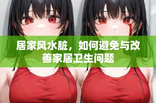 居家风水脏，如何避免与改善家居卫生问题