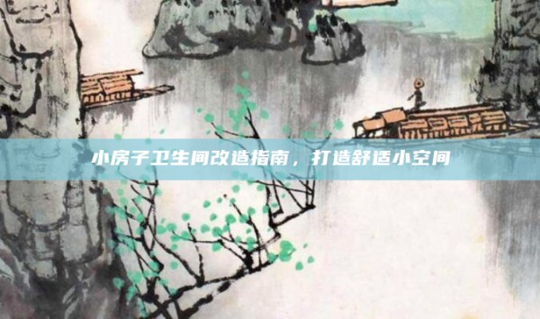 小房子卫生间改造指南,打造舒适小空间