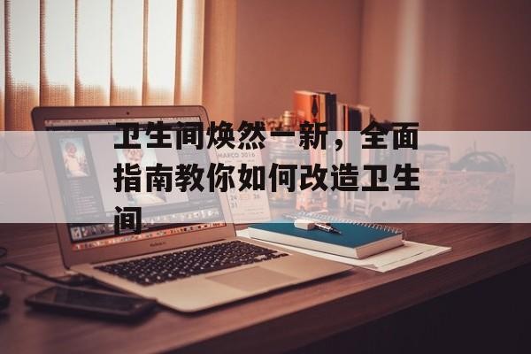卫生间焕然一新，全面指南教你如何改造卫生间