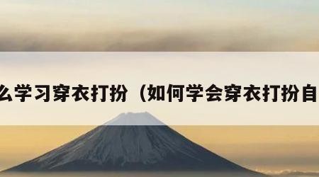 怎么学习穿衣打扮（如何学会穿衣打扮自己）