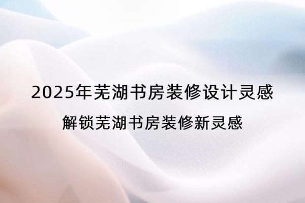 2025年芜湖书房装修设计灵感