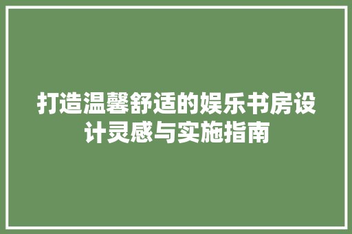 打造温馨舒适的娱乐书房设计灵感与实施指南 现代风格装饰