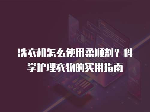 洗衣机怎么使用柔顺剂？科学护理衣物的实用指南