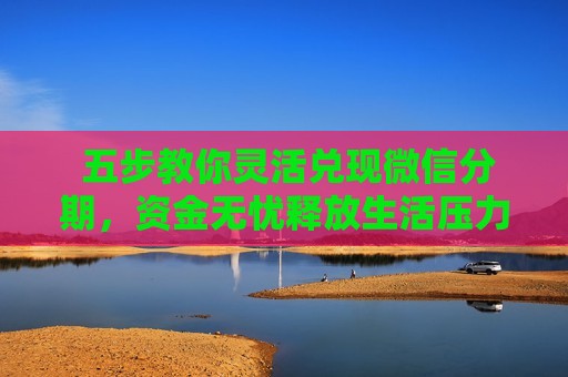  五步教你灵活兑现微信分期，资金无忧释放生活压力