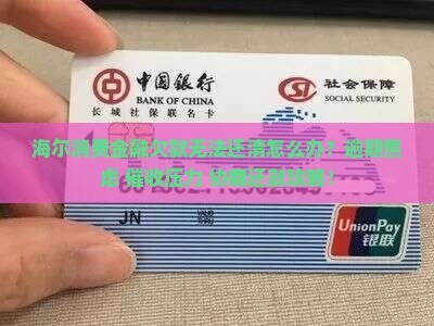 海尔消费金融欠款无法还清应该怎么处理