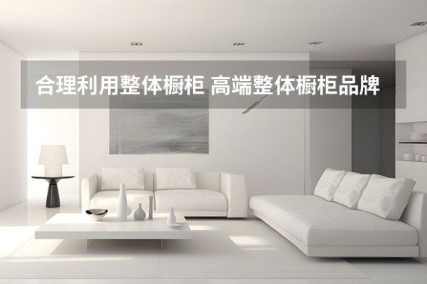 合理利用整体橱柜 高端整体橱柜品牌