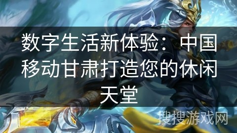 数字生活新体验：中国移动甘肃打造您的休闲天堂
