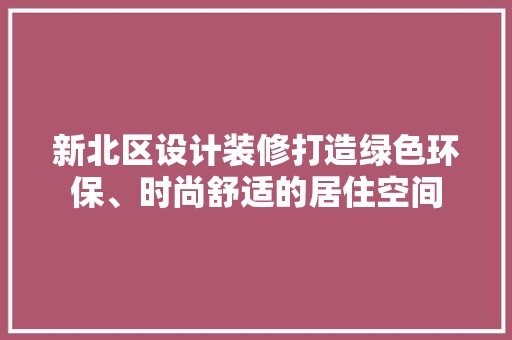 新北区设计装修打造绿色环保、时尚舒适的居住空间 现代