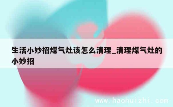 生活小妙招煤气灶该怎么清理_清理煤气灶的小妙招 第1张