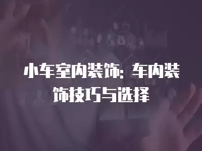 小车室内装饰: 车内装饰技巧与选择