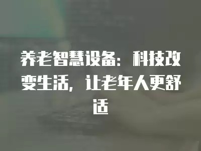 养老智慧设备：科技改变生活，让老年人更舒适