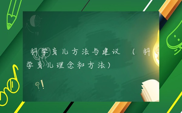 科学育儿方法与建议 (科学育儿理念和方法)