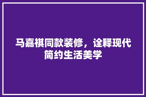 马嘉祺同款装修，诠释现代简约生活美学 现代风格装饰