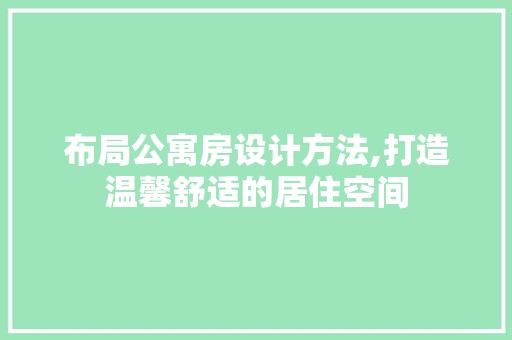 布局公寓房设计方法,打造温馨舒适的居住空间