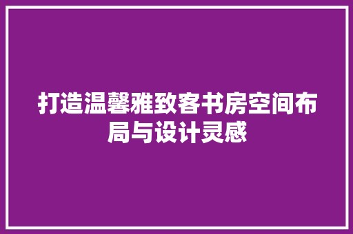 打造温馨雅致客书房空间布局与设计灵感 第1张