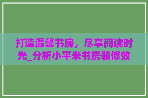 打造温馨书房，尽享阅读时光_分析小平米书房装修效果图