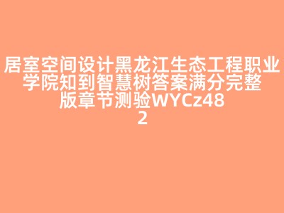 居室空间设计黑龙江生态工程职业学院知到智慧树答案满分完整版章节测验WYCz48271