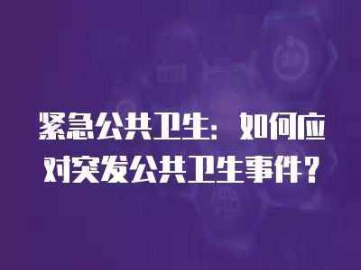 紧急公共卫生：如何应对突发公共卫生事件？