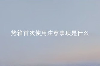 烤箱首次使用注意事项是什么