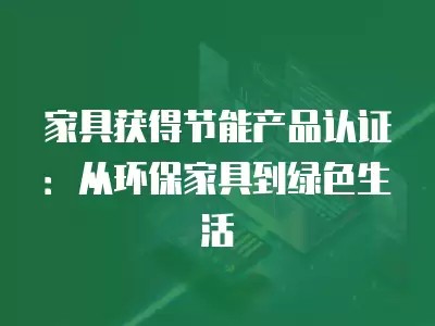 家具获得节能产品认证：从环保家具到绿色生活