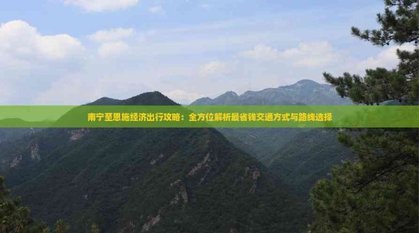 南宁至恩施经济出行攻略：全方位解析最省钱交通方式与路线选择