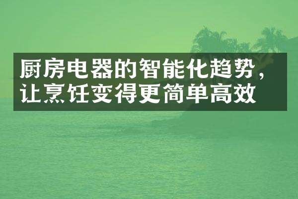 厨房电器的智能化趋势，让烹饪变得更简单高效