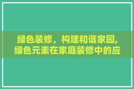 绿色装修，构建和谐家园,绿色元素在家庭装修中的应用与价值