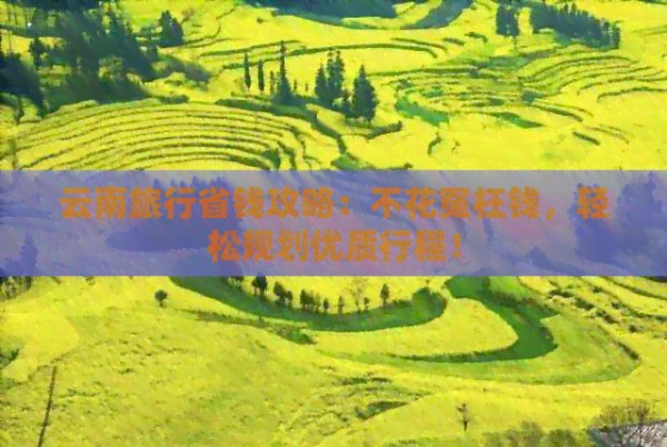 云南旅行省钱攻略：不花冤枉钱，轻松规划优质行程！