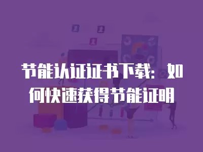 节能认证证书下载：如何快速获得节能证明