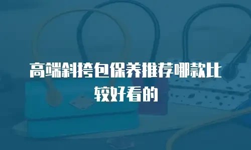 高端斜挎包保养推荐哪款比较好看的