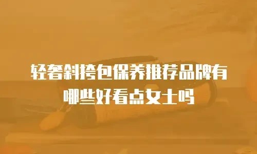 轻奢斜挎包保养推荐品牌有哪些好看点女士吗