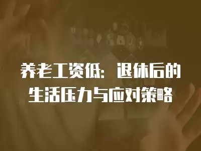 养老工资低：退休后的生活压力与应对策略