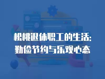 松桃退休职工的生活: 勤俭节约与乐观心态