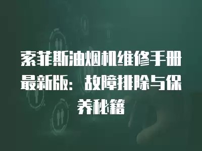 索菲斯油烟机维修手册最新版：故障排除与保养秘籍